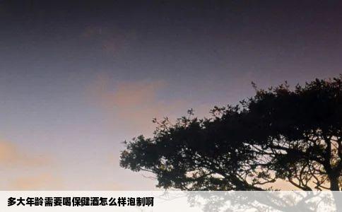 多大年龄需要喝保健酒怎么样泡制啊