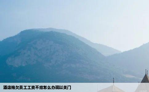 酒店拖欠员工工资不给怎么办现以关门