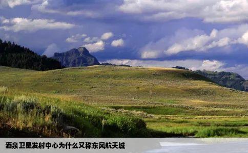 酒泉卫星发射中心为什么又称东风航天城