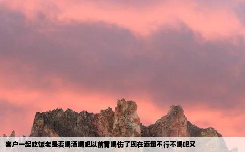 客户一起吃饭老是要喝酒喝吧以前胃喝伤了现在酒量不行不喝吧又