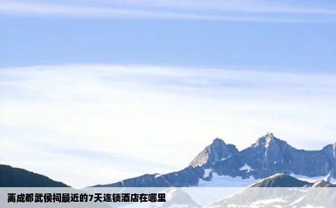 离成都武侯祠最近的7天连锁酒店在哪里