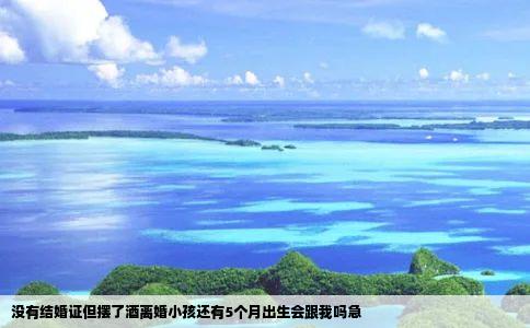 没有结婚证但摆了酒离婚小孩还有5个月出生会跟我吗急