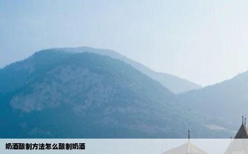 奶酒酿制方法怎么酿制奶酒
