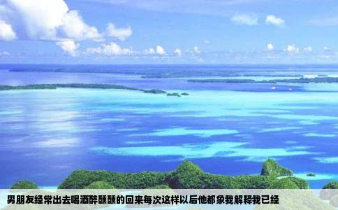 男朋友经常出去喝酒醉醺醺的回来每次这样以后他都象我解释我已经