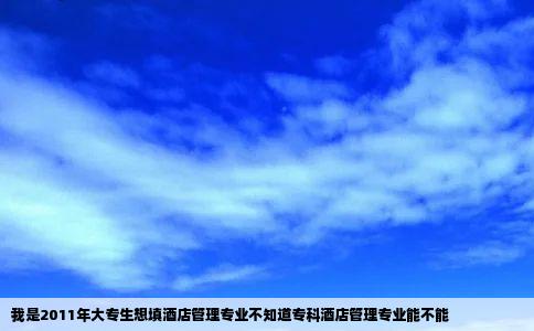 我是2011年大专生想填酒店管理专业不知道专科酒店管理专业能不能