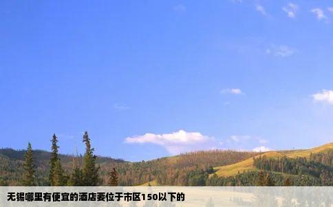 无锡哪里有便宜的酒店要位于市区150以下的