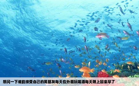 想问一下谁能接受自己的男朋友每天在外面玩喝酒每天晚上回来早了