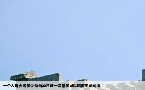 一个人每天喝多少葡萄酒合适一次最多可以喝多少葡萄酒