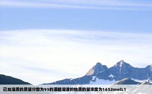 已知溶质的质量分数为95的酒精溶液的物质的量浓度为1652molL1