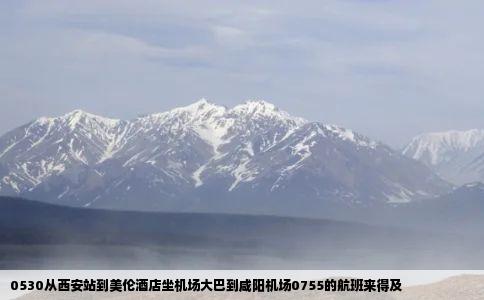 0530从西安站到美伦酒店坐机场大巴到咸阳机场0755的航班来得及