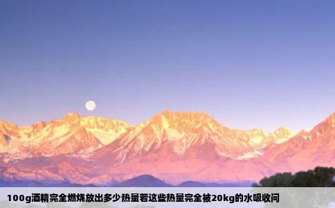 100g酒精完全燃烧放出多少热量若这些热量完全被20kg的水吸收问