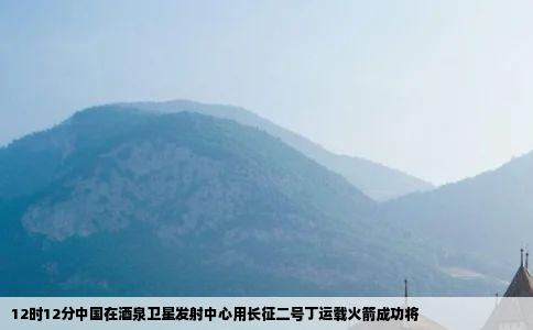 12时12分中国在酒泉卫星发射中心用长征二号丁运载火箭成功将