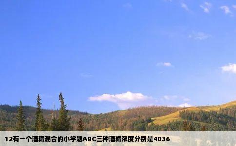 12有一个酒精混合的小学题ABC三种酒精浓度分别是4036
