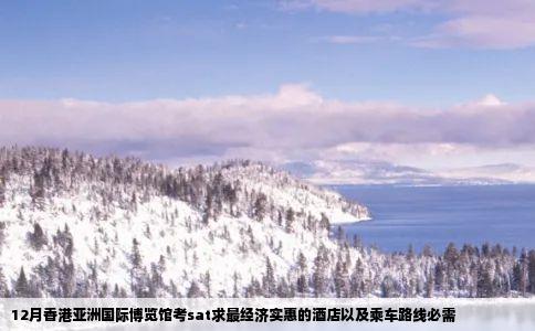 12月香港亚洲国际博览馆考sat求最经济实惠的酒店以及乘车路线必需