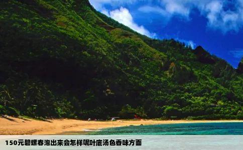 150元碧螺春泡出来会怎样呢叶底汤色香味方面