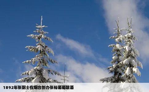 1892年张弼士在烟台创办张裕葡萄酿酒