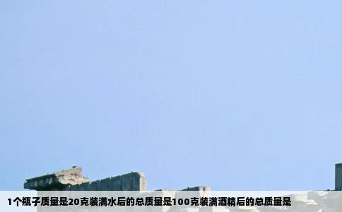 1个瓶子质量是20克装满水后的总质量是100克装满酒精后的总质量是
