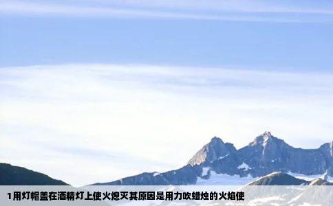 1用灯帽盖在酒精灯上使火熄灭其原因是用力吹蜡烛的火焰使