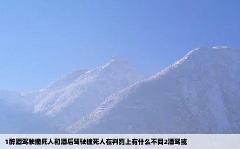 1醉酒驾驶撞死人和酒后驾驶撞死人在判罚上有什么不同2酒驾或