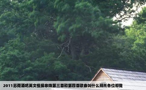 2011苏荷酒吧英文慢摇串烧第三首和第四首歌曲叫什么拜托各位帮我