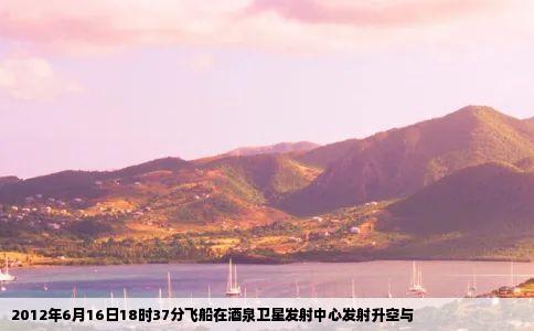 2012年6月16日18时37分飞船在酒泉卫星发射中心发射升空与