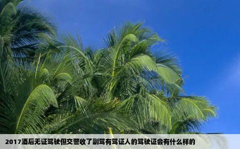 2017酒后无证驾驶但交警收了副驾有驾证人的驾驶证会有什么样的