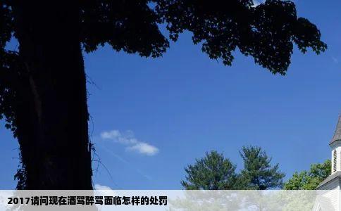 2017请问现在酒驾醉驾面临怎样的处罚