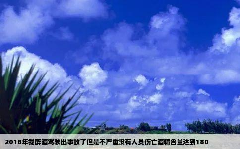 2018年我醉酒驾驶出事故了但是不严重没有人员伤亡酒精含量达到180