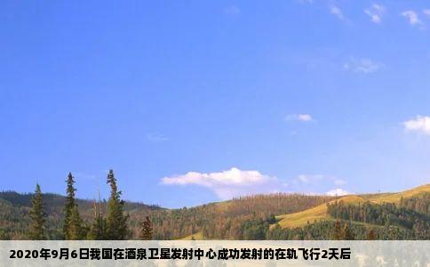2020年9月6日我国在酒泉卫星发射中心成功发射的在轨飞行2天后