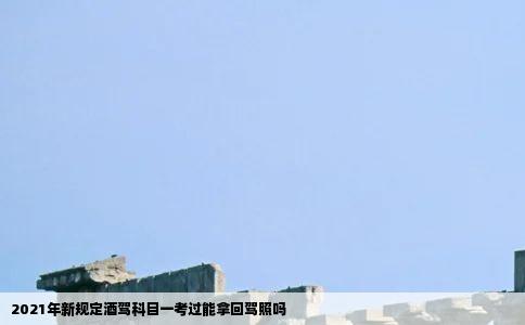 2021年新规定酒驾科目一考过能拿回驾照吗