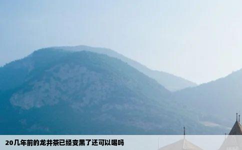 20几年前的龙井茶已经变黑了还可以喝吗