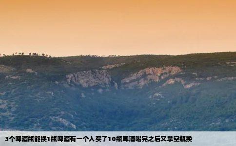 3个啤酒瓶能换1瓶啤酒有一个人买了10瓶啤酒喝完之后又拿空瓶换
