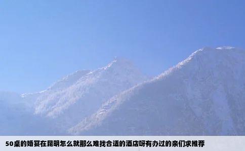 50桌的婚宴在昆明怎么就那么难找合适的酒店呀有办过的亲们求推荐