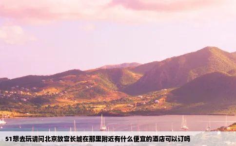 51想去玩请问北京故宫长城在那里附近有什么便宜的酒店可以订吗