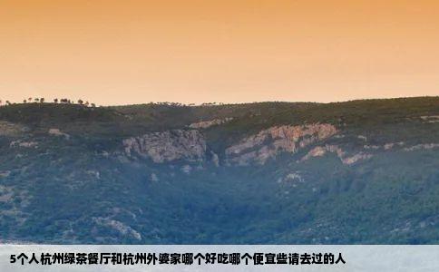 5个人杭州绿茶餐厅和杭州外婆家哪个好吃哪个便宜些请去过的人