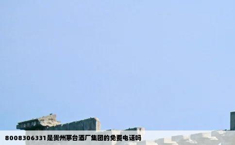 8008306331是贵州茅台酒厂集团的免费电话吗