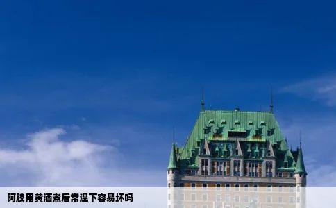 阿胶用黄酒煮后常温下容易坏吗