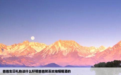 爸爸生日礼物送什么好呢爸爸就喜欢抽烟喝酒的