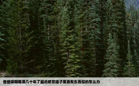 爸爸吸烟喝酒几十年了最近感觉嗓子里面有东西似的怎么办