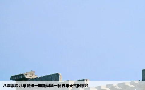 八浣溪沙北宋晏殊一曲新词酒一杯去年天气旧亭台