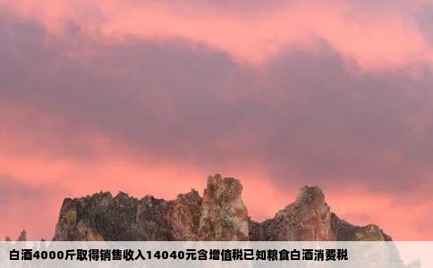 白酒4000斤取得销售收入14040元含增值税已知粮食白酒消费税