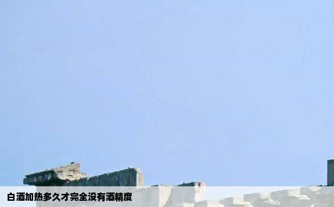 白酒加热多久才完全没有酒精度
