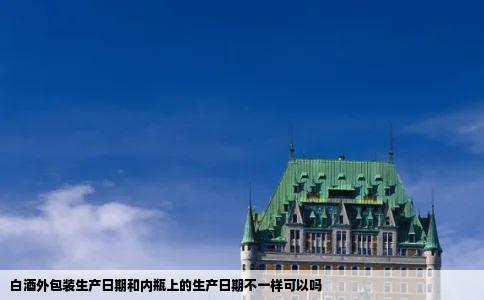 白酒外包装生产日期和内瓶上的生产日期不一样可以吗
