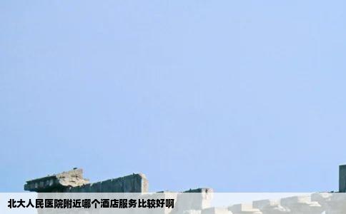 北大人民医院附近哪个酒店服务比较好啊