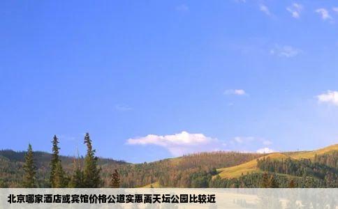 北京哪家酒店或宾馆价格公道实惠离天坛公园比较近