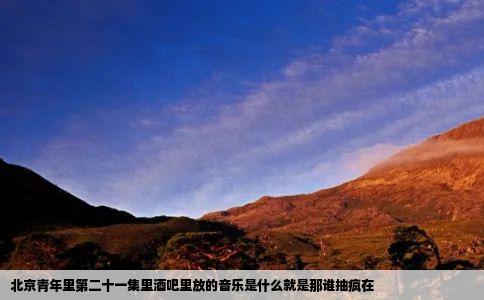 北京青年里第二十一集里酒吧里放的音乐是什么就是那谁抽疯在