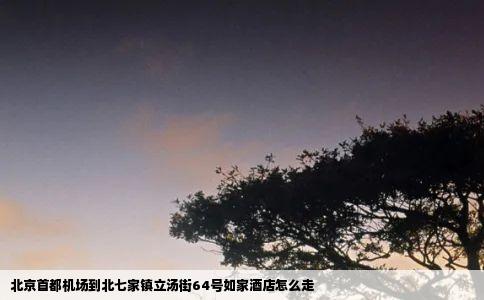 北京首都机场到北七家镇立汤街64号如家酒店怎么走