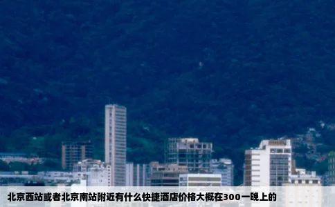 北京西站或者北京南站附近有什么快捷酒店价格大概在300一晚上的