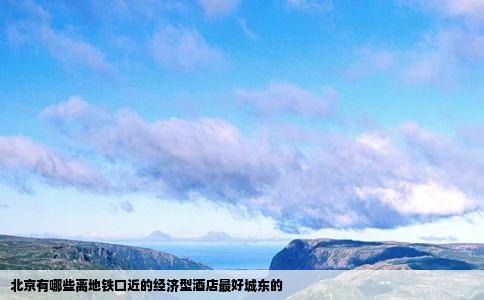 北京有哪些离地铁口近的经济型酒店最好城东的