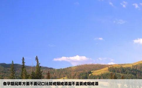 备孕期间男方要不要记口比如戒烟戒酒需不需要戒烟戒酒